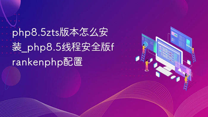 php8.5zts版本怎么安装_php8.5线程安全版frankenphp配置