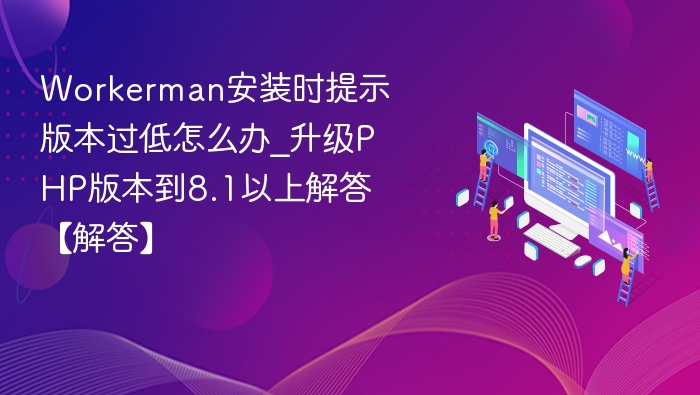 Workerman版本过低怎么解决？升级PHP8.1以上即可