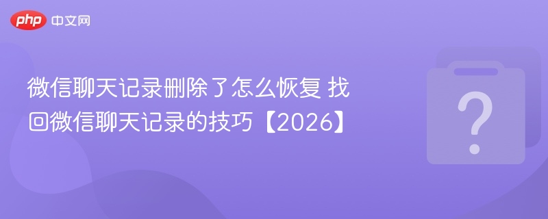 微信聊天记录删除了怎么恢复 找回微信聊天记录的技巧【2026】