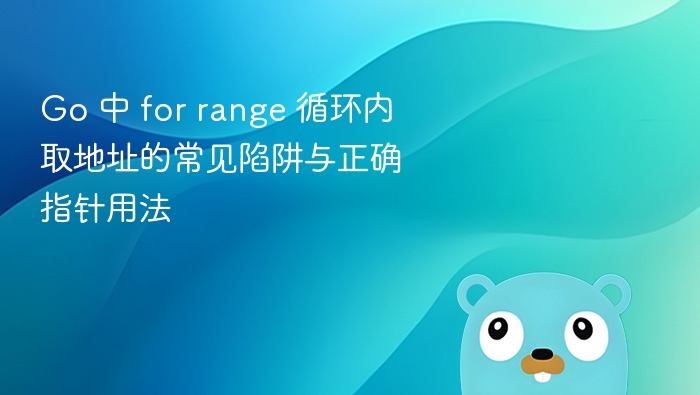 Go 中 for range 取地址陷阱与指针正确用法