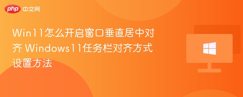 Win11怎么开启窗口垂直居中对齐 Windows11任务栏对齐方式设置方法