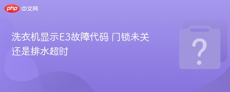 洗衣机显示E3故障代码 门锁未关还是排水超时