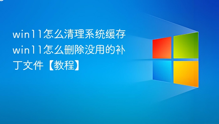 win11怎么清理系统缓存 win11怎么删除没用的补丁文件【教程】