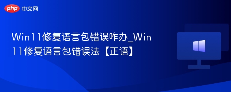 Win11语言包错误怎么修复