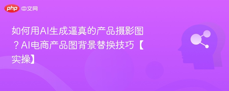 如何用AI生成逼真的产品摄影图？AI电商产品图背景替换技巧【实操】