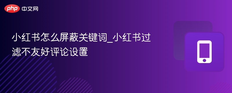 小红书怎么屏蔽关键词_小红书过滤不友好评论设置
