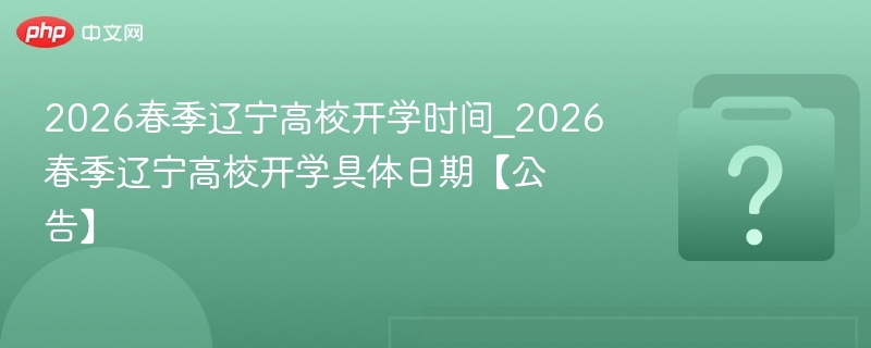 2026春季辽宁高校开学时间_2026春季辽宁高校开学具体日期【公告】