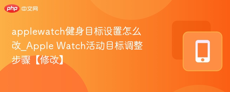 applewatch健身目标设置怎么改_Apple Watch活动目标调整步骤【修改】