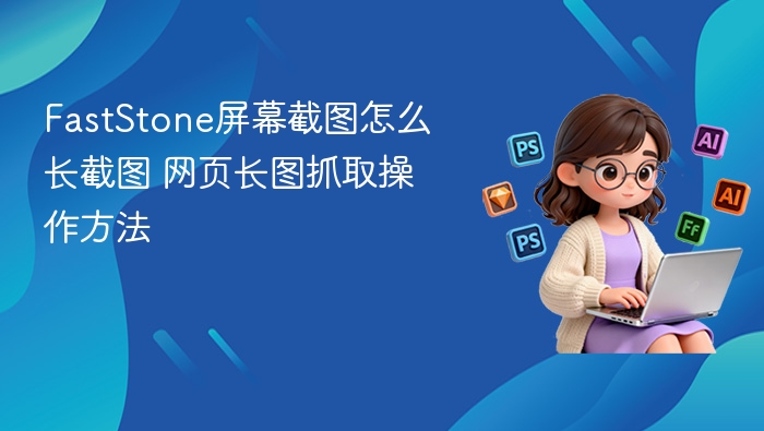 FastStone屏幕截图怎么长截图 网页长图抓取操作方法