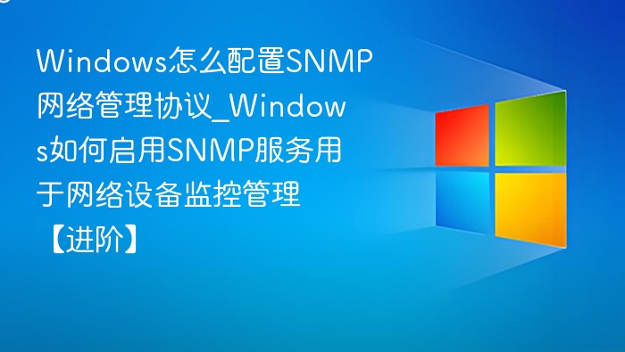 Windows怎么配置SNMP网络管理协议_Windows如何启用SNMP服务用于网络设备监控管理【进阶】