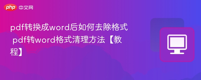 pdf转换成word后如何去除格式 pdf转word格式清理方法【教程】