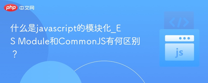 什么是javascript的模块化_ES Module和CommonJS有何区别？