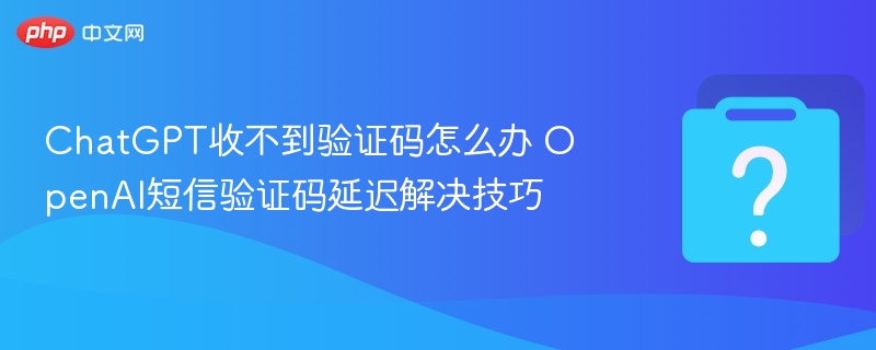 ChatGPT收不到验证码怎么办 OpenAI短信验证码延迟解决技巧