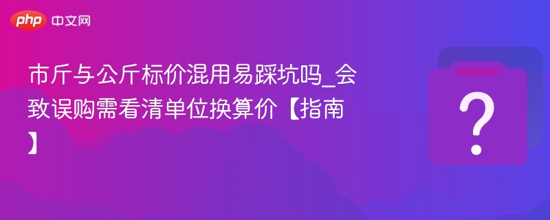 市斤公斤标价混用易出错？看清单位换算再买