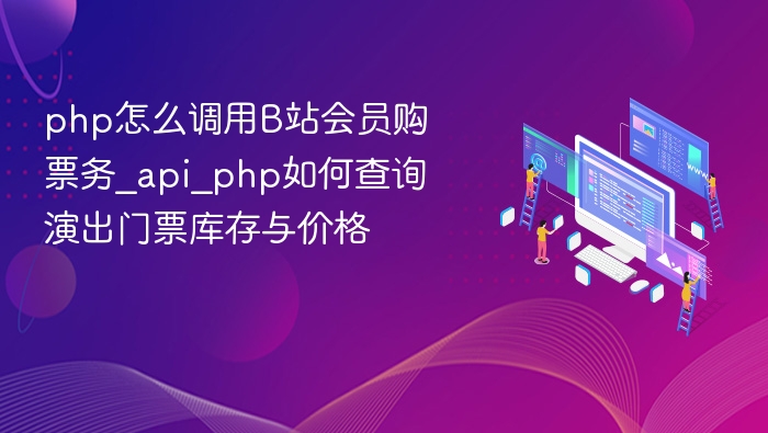 php怎么调用B站会员购票务_api_php如何查询演出门票库存与价格