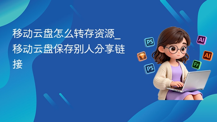 移动云盘怎么转存资源_移动云盘保存别人分享链接