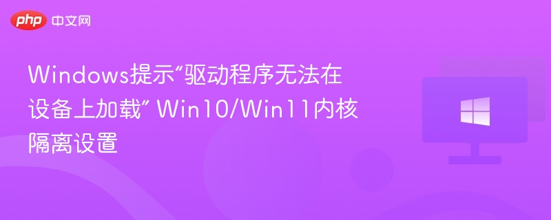 Windows提示“驱动程序无法在设备上加载” Win10/Win11内核隔离设置