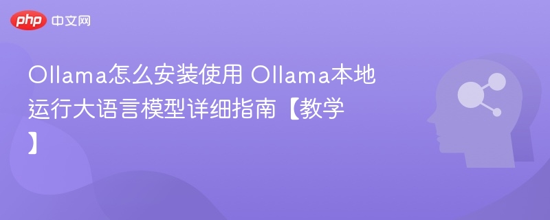Ollama安装使用教程 本地运行大模型详细指南