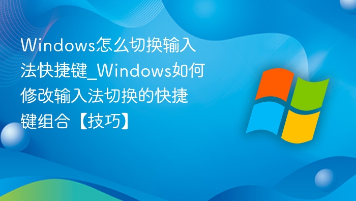 Windows怎么切换输入法快捷键_Windows如何修改输入法切换的快捷键组合【技巧】