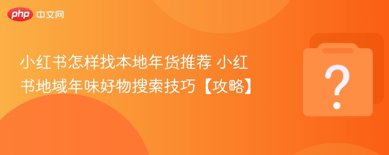 小红书找本地年货技巧 年味好物搜索攻略