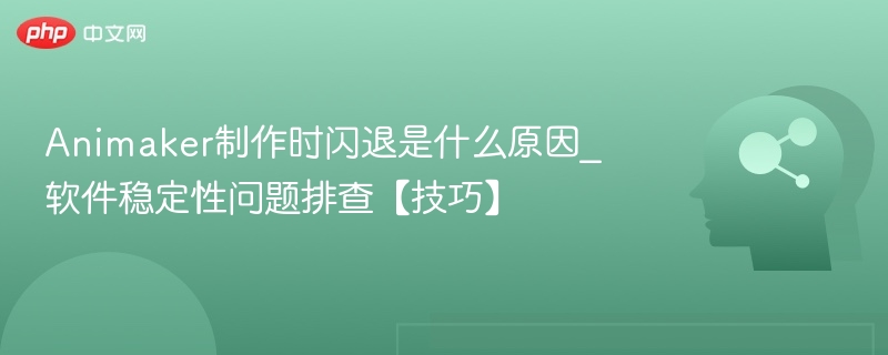 Animaker制作时闪退是什么原因_软件稳定性问题排查【技巧】