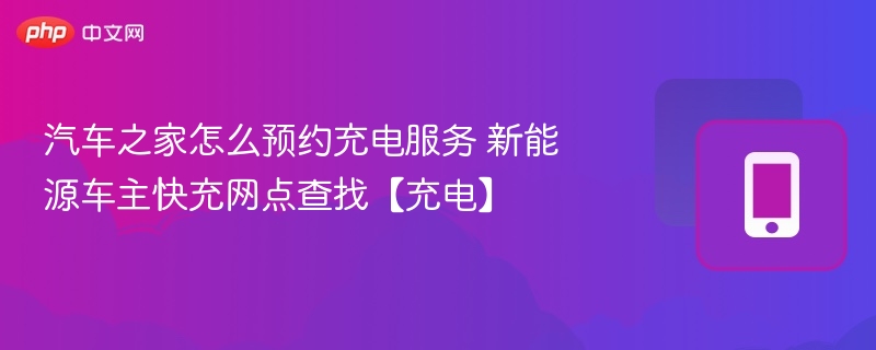汽车之家怎么预约充电服务 新能源车主快充网点查找【充电】