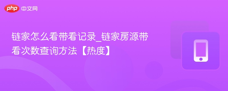 链家怎么看带看记录_链家房源带看次数查询方法【热度】