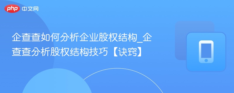 企查查如何分析企业股权结构_企查查分析股权结构技巧【诀窍】
