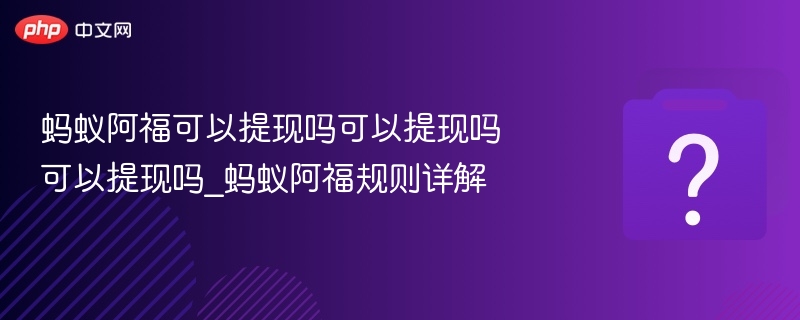 蚂蚁阿福能提现吗？规则全解析