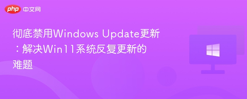 禁用Win11更新，彻底解决系统反复更新问题