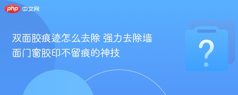 双面胶痕迹怎么去除 强力去除墙面门窗胶印不留痕的神技