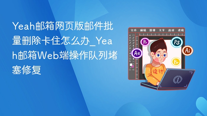 Yeah邮箱网页版邮件批量删除卡住怎么办_Yeah邮箱Web端操作队列堵塞修复