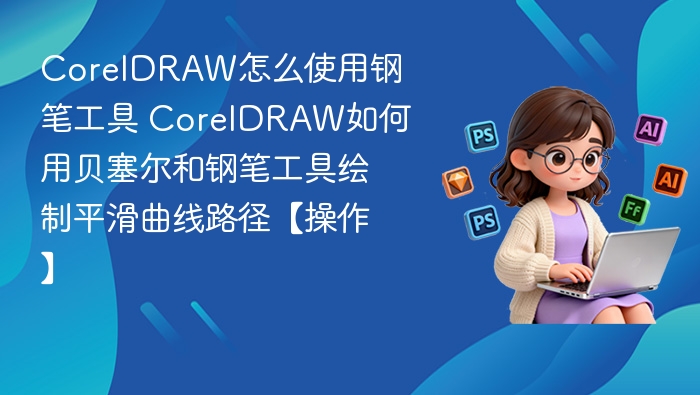 CorelDRAW怎么使用钢笔工具 CorelDRAW如何用贝塞尔和钢笔工具绘制平滑曲线路径【操作】