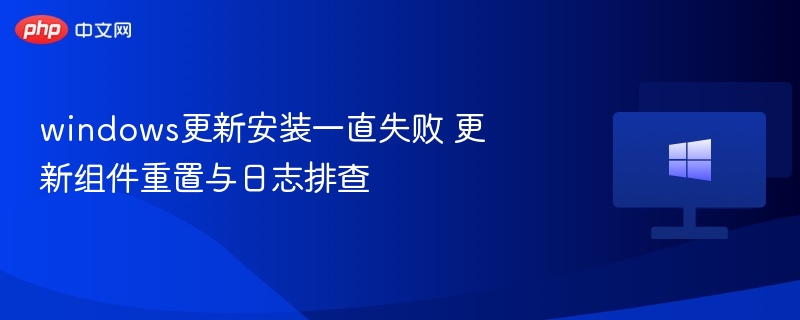 windows更新安装一直失败 更新组件重置与日志排查