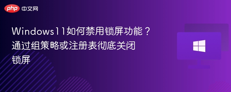 Windows11如何禁用锁屏功能？通过组策略或注册表彻底关闭锁屏