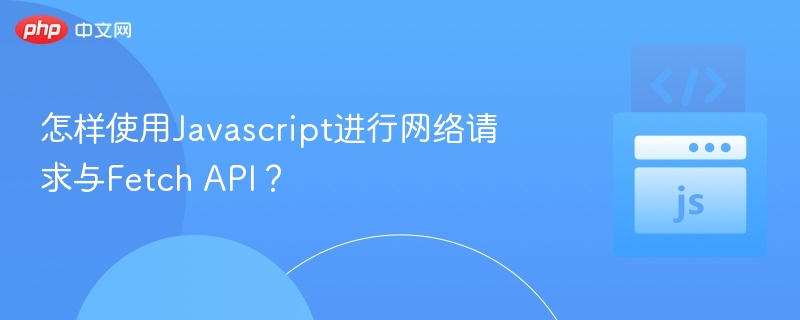 JavaScript如何使用Fetch API发起网络请求