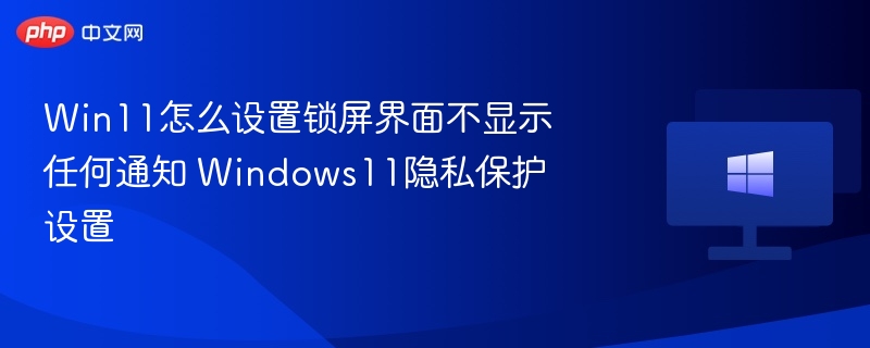 Win11怎么设置锁屏界面不显示任何通知 Windows11隐私保护设置