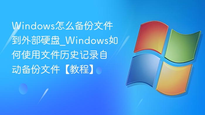 Windows怎么备份文件到外部硬盘_Windows如何使用文件历史记录自动备份文件【教程】