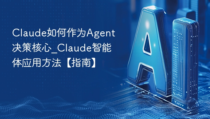 Claude如何作为Agent决策核心_Claude智能体应用方法【指南】