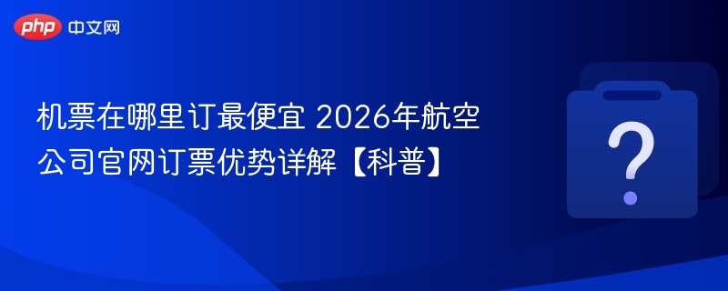 机票在哪里订最便宜 2026年航空公司官网订票优势详解【科普】