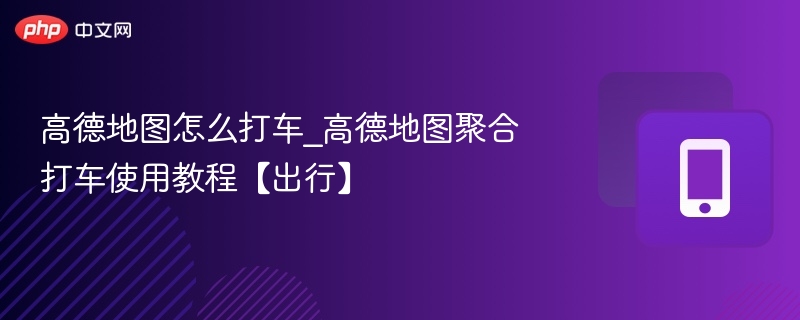 高德地图打车怎么用？聚合打车教程分享