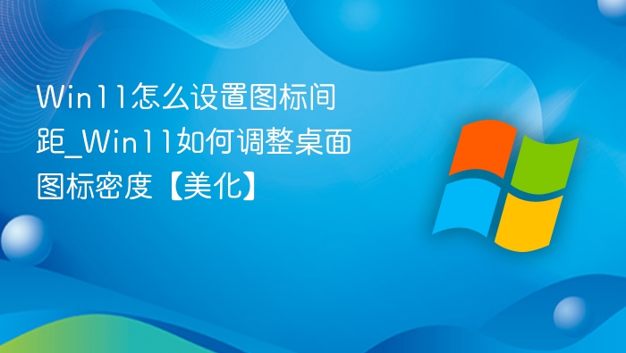 Win11怎么设置图标间距_Win11如何调整桌面图标密度【美化】