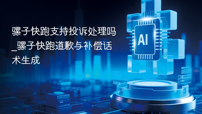 骡子快跑支持投诉处理吗_骡子快跑道歉与补偿话术生成