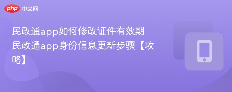 民政通app如何修改证件有效期 民政通app身份信息更新步骤【攻略】
