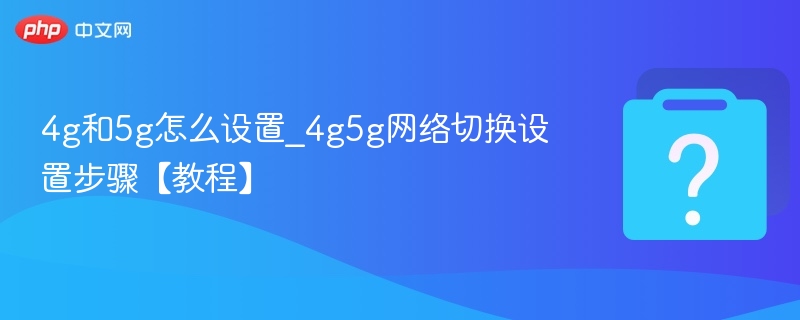 4g和5g怎么设置_4g5g网络切换设置步骤【教程】