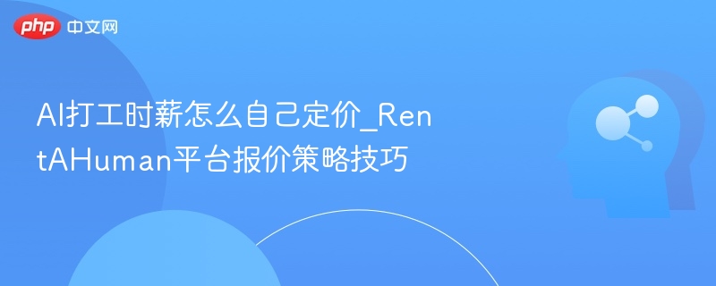 AI打工时薪怎么定价？RentAHuman报价技巧