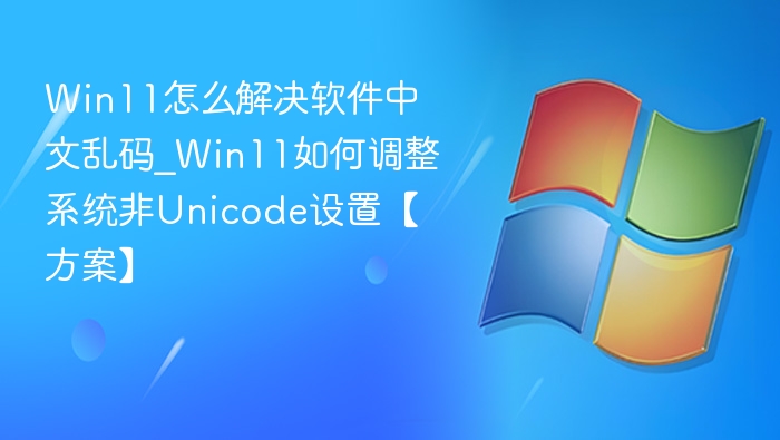 Win11怎么解决软件中文乱码_Win11如何调整系统非Unicode设置【方案】