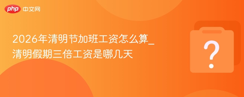 2026清明节加班工资怎么算？三倍工资是哪天