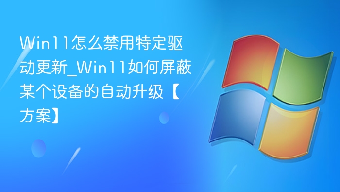 Win11怎么禁用特定驱动更新_Win11如何屏蔽某个设备的自动升级【方案】