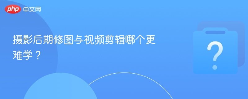 摄影后期修图与视频剪辑哪个更难学?